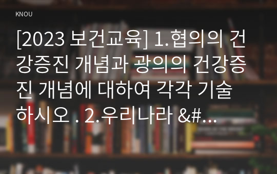 [2023 보건교육] 1.협의의 건강증진 개념과 광의의 건강증진 개념에 대하여 각각 기술하시오 . 2.우리나라 &#039;건강증진종합계획 2030 (HP 2030)&#039;의 주요 내용 (비전, 목표와 주요 사업 분야 등)에 대하여 기술하시오. 3.그린의 PRECEDE-PROCEED 모형의 특성과 각 단계를 적절한 예시와 함께 요약하여 기술하시오.