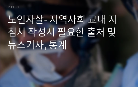 노인자살- 지역사회 교내 지침서 작성시 필요한 출처 및 뉴스기사, 통계