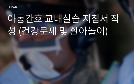 아동간호 교내실습 지침서 작성 (건강문제 및 환아놀이)