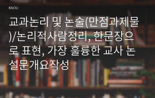 교과논리 및 논술(만점과제물)/논리적사람정리, 한문장으로 표현, 가장 훌륭한 교사 논설문개요작성