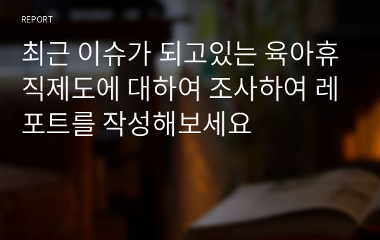 최근 이슈가 되고있는 육아휴직제도에 대하여 조사하여 레포트를 작성해보세요