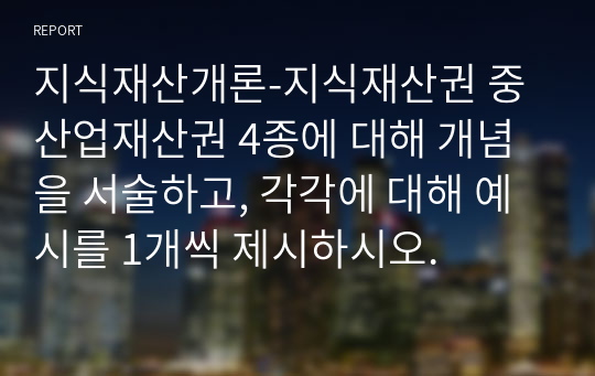 지식재산개론-지식재산권 중 산업재산권 4종에 대해 개념을 서술하고, 각각에 대해 예시를 1개씩 제시하시오.