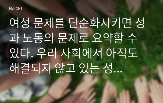 여성 문제를 단순화시키면 성과 노동의 문제로 요약할 수 있다. 우리 사회에서 아직도 해결되지 않고 있는 성과 노동의 문제 중 각 1가지 이슈만 선정하여 그것의 해결 방법을 제시하시오