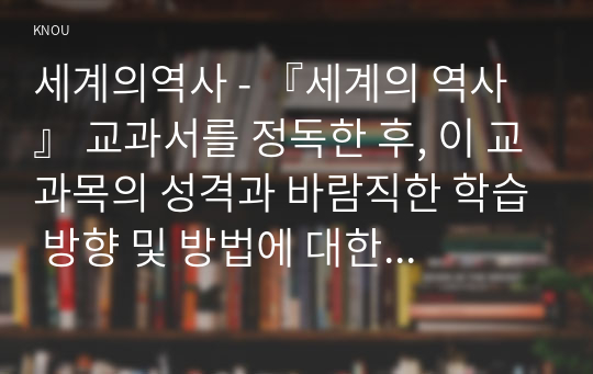 세계의역사 - 『세계의 역사』 교과서를 정독한 후, 이 교과목의 성격과 바람직한 학습 방향 및 방법에 대한 자신의 생각을 서술하되, 다음의 지시 사항을 유념해 주시기 바랍니다.