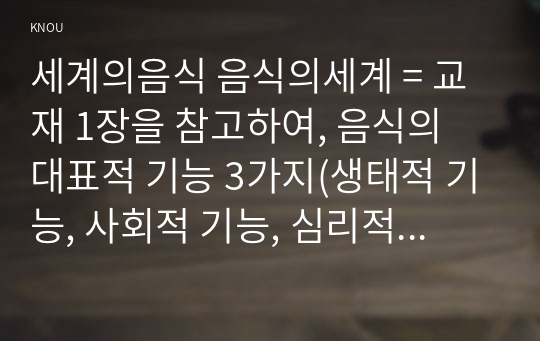 세계의음식 음식의세계 = 교재 1장을 참고하여, 음식의 대표적 기능 3가지(생태적 기능, 사회적 기능, 심리적 기능)의 개념 정의를 각각 서술하고, 3가지 기능별로 실제로 일상에서 어떻게 수행하고 있는지 자신의 경험 사례를 들어 구체적으로 설명하시오.