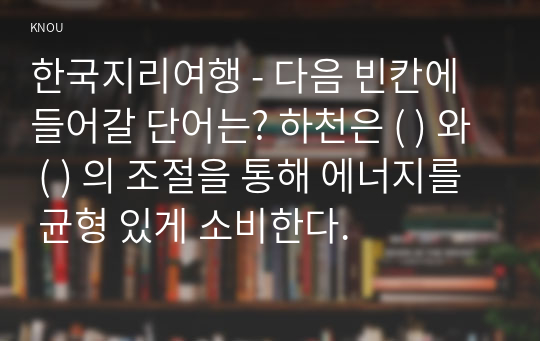 한국지리여행 - 다음 빈칸에 들어갈 단어는? 하천은 ( ) 와 ( ) 의 조절을 통해 에너지를 균형 있게 소비한다.