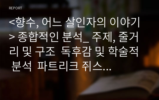 &lt;향수, 어느 살인자의 이야기&gt; 종합적인 분석_ 주제, 줄거리 및 구조  독후감 및 학술적 분석  파트리크 쥐스킨트