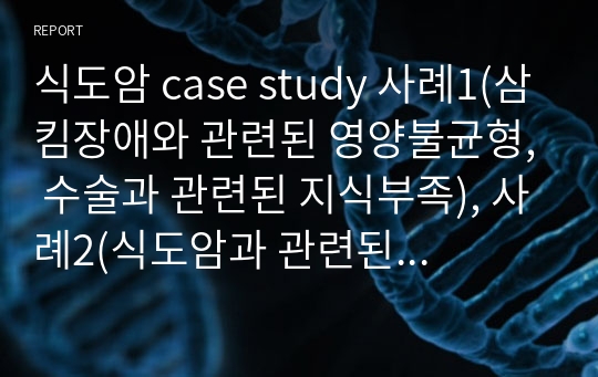 식도암 case study 사례1(삼킴장애와 관련된 영양불균형, 수술과 관련된 지식부족), 사례2(식도암과 관련된 통증, 연하곤란과 관련된 영양불균형)+방사선 치료를 받는 대상자 간호