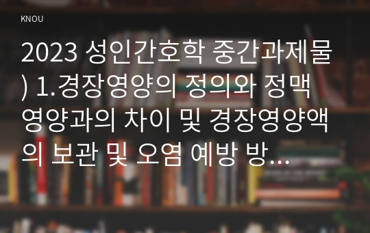 2023 성인간호학 중간과제물) 1.경장영양의 정의와 정맥영양과의 차이 및 경장영양액의 보관 및 오염 예방 방법 경장영양 주입 방법과 합병증 및 경장영양 관련 오류 사례 2.장루 보유 환자의 신체적, 사회심리적 어려움 장루형성술을 받은 환자와 가족에게 시행해야 할 교육내용