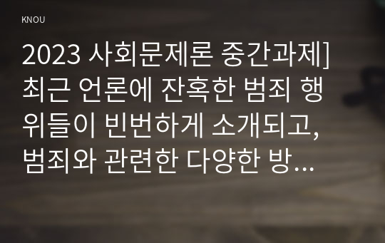 2023 사회문제론 중간과제] 최근 언론에 잔혹한 범죄 행위들이 빈번하게 소개되고, 범죄와 관련한 다양한 방송 프로그램들이 방영되는 등, 범죄에 대한 사회의 관심이 높아지고 있습니다. 교재 11장 범죄문제를 비롯해 여러 자료들을 참고하여 최근 범죄를 다루는 기사, 방송 프로그램들이 어떠한 유형의 범죄를 어떠한 방식으로 다루는지 묘사하고, 잔혹한 범죄의 원인