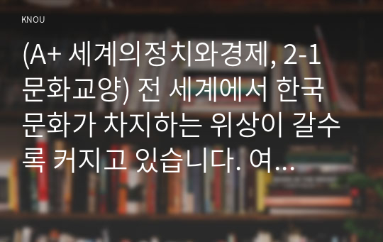 (A+ 세계의정치와경제, 2-1 문화교양) 전 세계에서 한국 문화가 차지하는 위상이 갈수록 커지고 있습니다. 여러 자료를 참고하여 이러한 상황을 묘사하고 한국 문화가 문화제국주의가 아닌 다양성을 지향하는 방향으로 나아갈 수 있는 방안에 대해 논하시오.