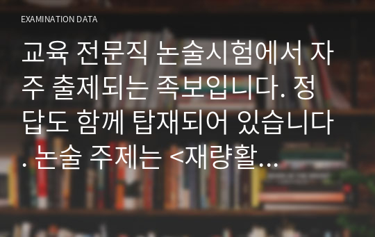 교육 전문직 논술시험에서 자주 출제되는 족보입니다. 정답도 함께 탑재되어 있습니다. 논술 주제는 &lt;재량활동 교육과정 편성 운영 방안&gt;으로 본 자료를 통해 꼭 합격하시길 빕니다.