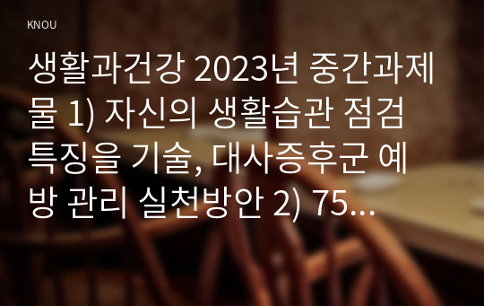 생활과건강 2023년 중간과제물 1) 자신의 생활습관 점검 특징을 기술, 대사증후군 예방 관리 실천방안 2) 75세 박씨 필요한 응급처치 시행방법 기술