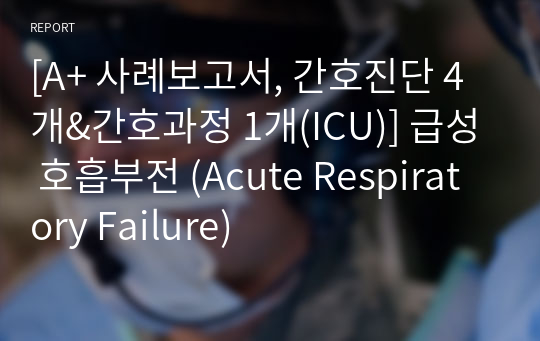 [A+ 사례보고서, 간호진단 4개&amp;간호과정 1개(ICU)] 급성 호흡부전 (Acute Respiratory Failure)
