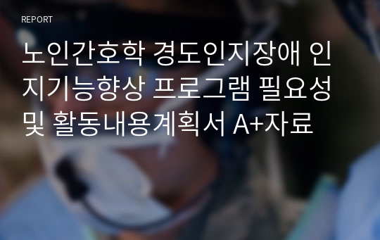 노인간호학 경도인지장애 인지기능향상 프로그램 필요성 및 활동내용계획서 A+자료 레포트 노인간호학 경도인지장애 인지기능향상 프로그램 필요성 및 활동내용계획서 A+자료 레포트