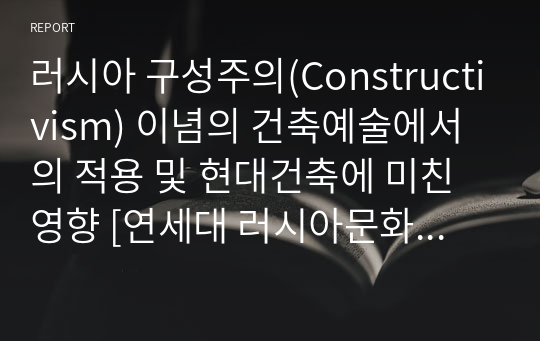 러시아 구성주의(Constructivism) 이념의 건축예술에서의 적용 및 현대건축에 미친 영향 [연세대 러시아문화의이해 A+ 기말레포트]