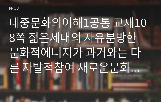 대중문화의이해1공통 교재108쪽 젊은세대의 자유분방한 문화적에너지가 과거와는 다른 자발적참여 새로운문화사례 2002년 월드컵응원 분석해 보십시오00