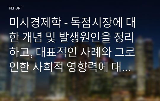 미시경제학 - 독점시장에 대한 개념 및 발생원인을 정리하고, 대표적인 사례와 그로 인한 사회적 영향력에 대해 서술하시오.