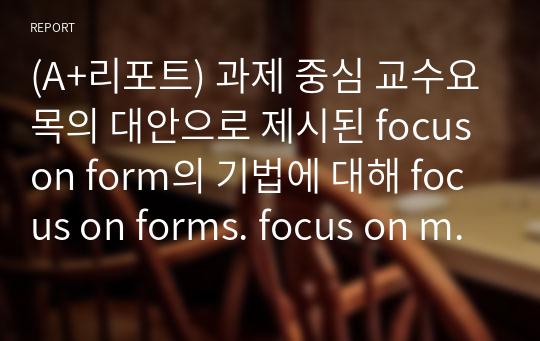 (A+리포트) 과제 중심 교수요목의 대안으로 제시된 focus on form의 기법에 대해 focus on forms. focus on meaning과 비교하여 구체적인 예를 바탕으로 설명하시오.
