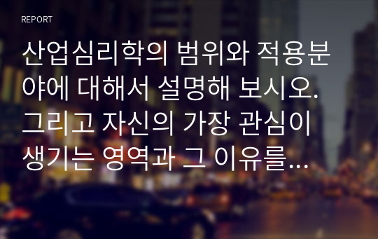 산업심리학의 범위와 적용분야에 대해서 설명해 보시오. 그리고 자신의 가장 관심이 생기는 영역과 그 이유를 설명해보시오.