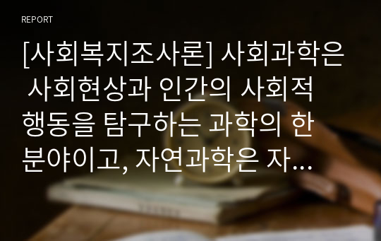 [사회복지조사론] 사회과학은 사회현상과 인간의 사회적 행동을 탐구하는 과학의 한 분야이고, 자연과학은 자연의 여러 현상을 과학적, 체계적으로 연구하는 과학입니다. 사회과학과 자연과학의 공통점과 차이점에 대하여 논하십시오.