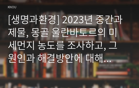 [생명과환경] 2023년 중간과제물, 몽골 울란바토르의 미세먼지 농도를 조사하고, 그 원인과 해결방안에 대해 생각해보시오