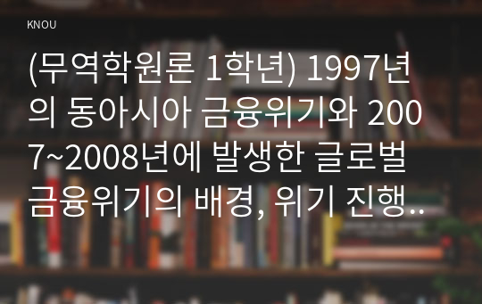 (무역학원론 1학년) 1997년의 동아시아 금융위기와 2007~2008년에 발생한 글로벌 금융위기의 배경, 위기 진행과정, 이후 위기를 해결하기 위한 정책 등을 기술하고 당시 기준(정책)금리 및 원-미국달러 환율의 변화를 조사하시오.