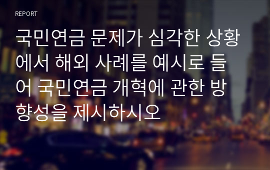 국민연금 문제가 심각한 상황에서 해외 사례를 예시로 들어 국민연금 개혁에 관한 방향성을 제시하시오