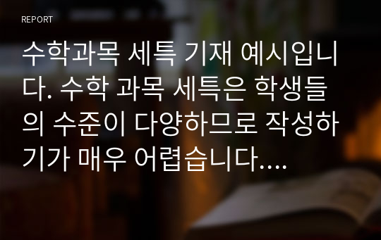 수학과목 세특 기재 예시입니다. 수학 과목 세특은 학생들의 수준이 다양하므로 작성하기가 매우 어렵습니다. 따라서 본 예문 26개를 살펴보시면서 쉽게 작성하시기 바랍니다.