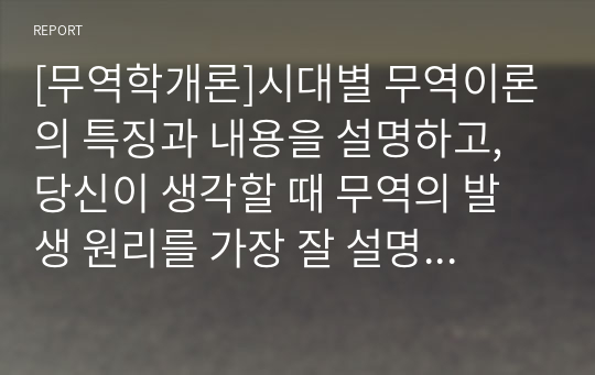 [무역학개론]시대별 무역이론의 특징과 내용을 설명하고, 당신이 생각할 때 무역의 발생 원리를 가장 잘 설명한 이론은 무엇인지와 그 이유를 기술하시오