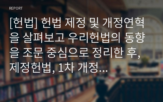 [헌법] 헌법 제정 및 개정연혁을 살펴보고 우리헌법의 동향을 조문 중심으로 정리한 후, 제정헌법, 1차 개정부터 9차개정 헌법에 대한 평가