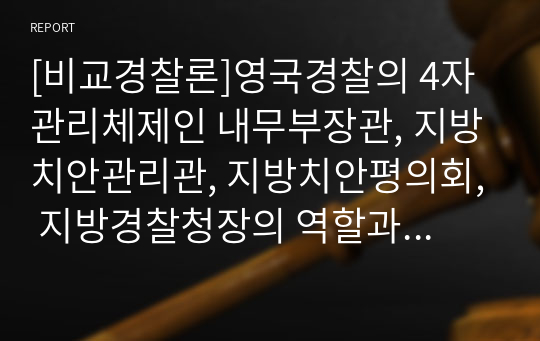 [비교경찰론]영국경찰의 4자관리체제인 내무부장관, 지방치안관리관, 지방치안평의회, 지방경찰청장의 역할과 임무를 기술하고 특히 지방경찰청장이 중앙정부로부터 독립성을 유지할 수 있는 배경을 설명하시오