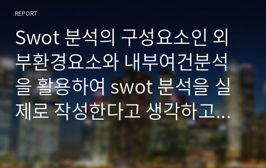 Swot 분석의 구성요소인 외부환경요소와 내부여건분석을 활용하여 swot 분석을 실제로 작성한다고 생각하고 그 절차를 체계적으로 설명하시오