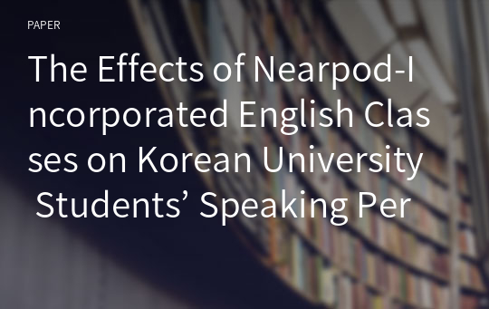 The Effects of Nearpod-Incorporated English Classes on Korean University Students’ Speaking Performance and A ffective A spects
