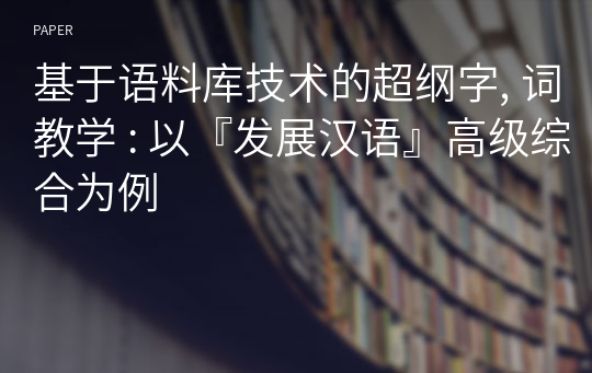 基于语料库技术的超纲字, 词教学 : 以『发展汉语』高级综合为例