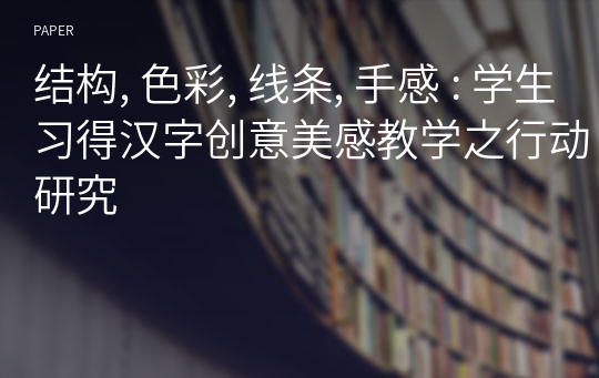 结构, 色彩, 线条, 手感 : 学生习得汉字创意美感教学之行动研究