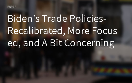 Biden’s Trade Policies-Recalibrated, More Focused, and A Bit Concerning