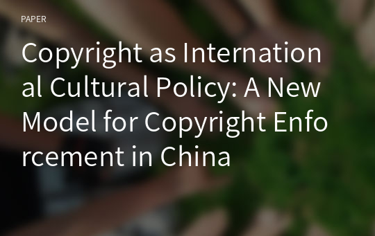 Copyright as International Cultural Policy: A New Model for Copyright Enforcement in China