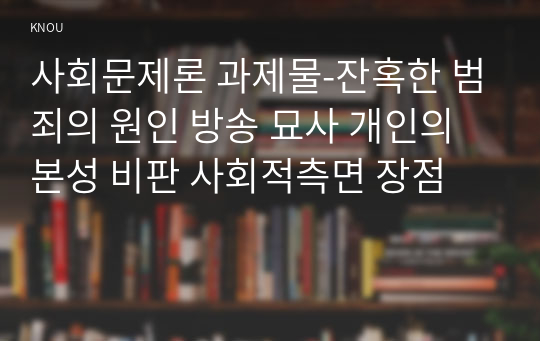 사회문제론 과제물-잔혹한 범죄의 원인 방송 묘사 개인의 본성 비판 사회적측면 장점