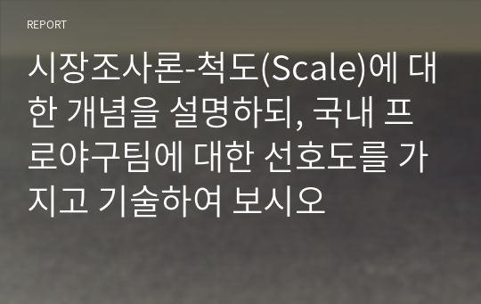 시장조사론-척도(Scale)에 대한 개념을 설명하되, 국내 프로야구팀에 대한 선호도를 가지고 기술하여 보시오