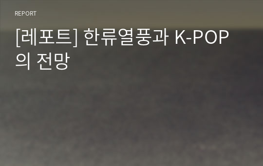 [레포트] 한류열풍과 K-POP의 전망