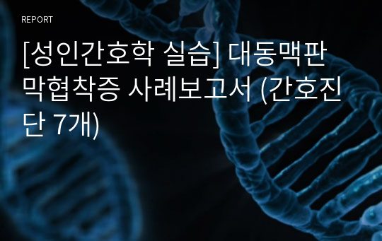 [성인간호학 실습] 대동맥판막협착증 사례보고서 (간호진단 7개)