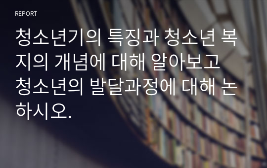 청소년기의 특징과 청소년 복지의 개념에 대해 알아보고 청소년의 발달과정에 대해 논하시오.