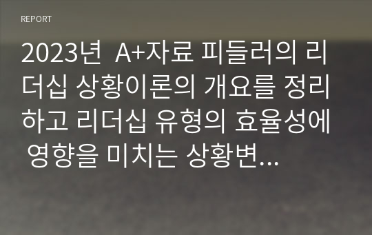 2023년  A+자료 피들러의 리더십 상황이론의 개요를 정리하고 리더십 유형의 효율성에 영향을 미치는 상황변수를 각각 설명한 후 피들러 이론이 결론적으로 어떤 의의를 가지고 있는지 정리하시오.