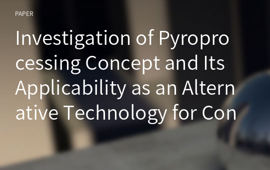 Investigation of Pyroprocessing Concept and Its Applicability as an Alternative Technology for Conventional Fuel Cycle