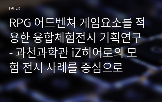 RPG 어드벤쳐 게임요소를 적용한 융합체험전시 기획연구 - 과천과학관 iZ히어로의 모험 전시 사례를 중심으로