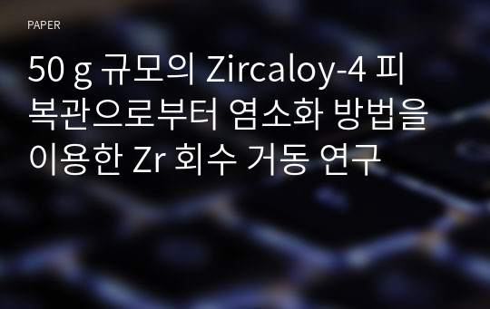 50 g 규모의 Zircaloy-4 피복관으로부터 염소화 방법을 이용한 Zr 회수 거동 연구