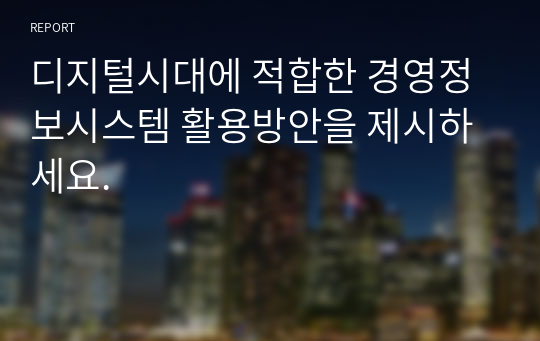 디지털시대에 적합한 경영정보시스템 활용방안을 제시하세요.