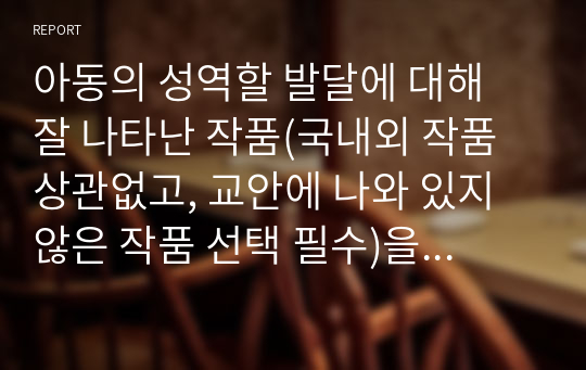 아동의 성역할 발달에 대해 잘 나타난 작품(국내외 작품 상관없고, 교안에 나와 있지 않은 작품 선택 필수)을 하나 선택하고 작품을 선택한 이유(주관적인 견해 중요)를 쓰시오. 그리고 이 작품을 현장이나 내 아이에게 읽혀줄 때 반응을 예상하여 그에 대한 장단점을 비교 서술하시오.