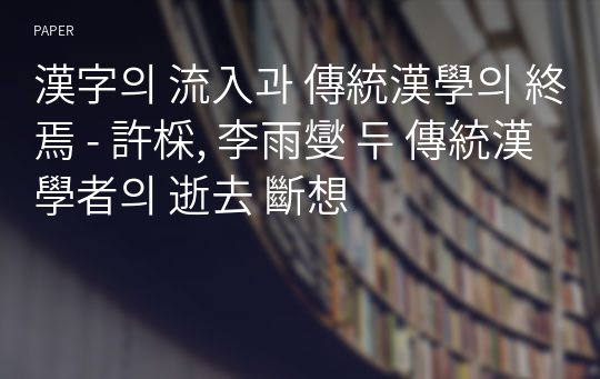 漢字의 流入과 傳統漢學의 終焉 - 許棌, 李雨燮 두 傳統漢學者의 逝去 斷想
